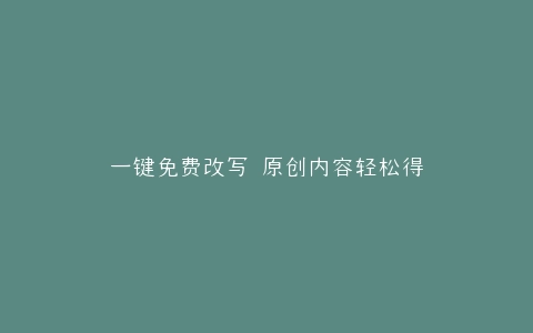 一键免费改写 原创内容轻松得