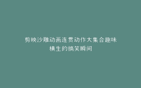 剪映沙雕动画连贯动作大集合趣味横生的搞笑瞬间