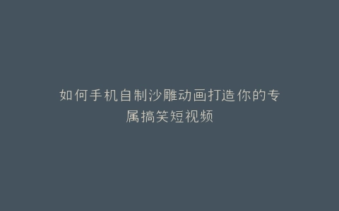 如何手机自制沙雕动画打造你的专属搞笑短视频