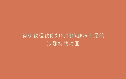 剪映教程教你如何制作趣味十足的沙雕特效动画