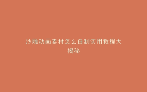 沙雕动画素材怎么自制实用教程大揭秘