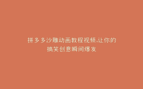 拼多多沙雕动画教程视频,让你的搞笑创意瞬间爆发