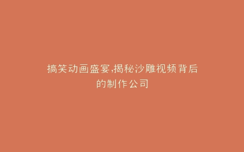 搞笑动画盛宴,揭秘沙雕视频背后的制作公司
