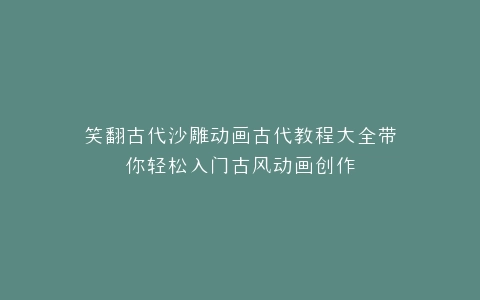 笑翻古代沙雕动画古代教程大全带你轻松入门古风动画创作