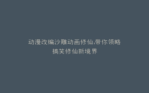 动漫改编沙雕动画修仙,带你领略搞笑修仙新境界