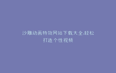 沙雕动画特效网站下载大全,轻松打造个性视频