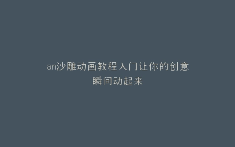 an沙雕动画教程入门让你的创意瞬间动起来