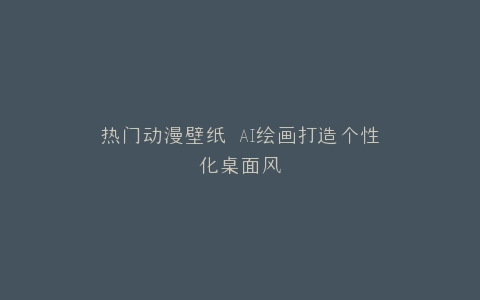 热门动漫壁纸 AI绘画打造个性化桌面风