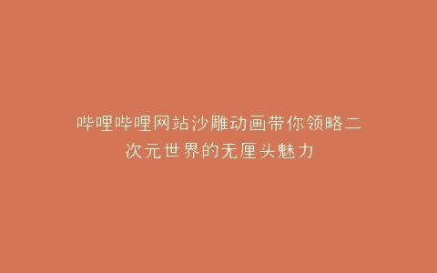 哔哩哔哩网站沙雕动画带你领略二次元世界的无厘头魅力