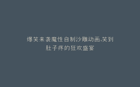 爆笑来袭魔性自制沙雕动画,笑到肚子疼的狂欢盛宴