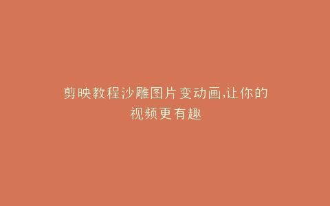 剪映教程沙雕图片变动画,让你的视频更有趣