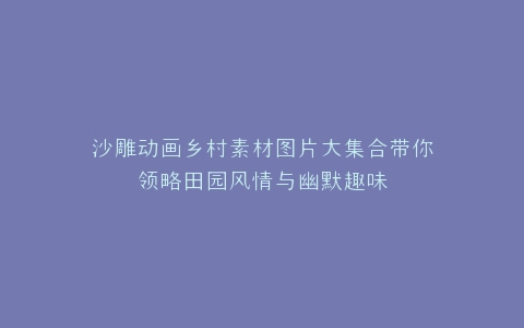 沙雕动画乡村素材图片大集合带你领略田园风情与幽默趣味