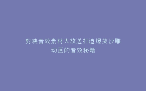 剪映音效素材大放送打造爆笑沙雕动画的音效秘籍