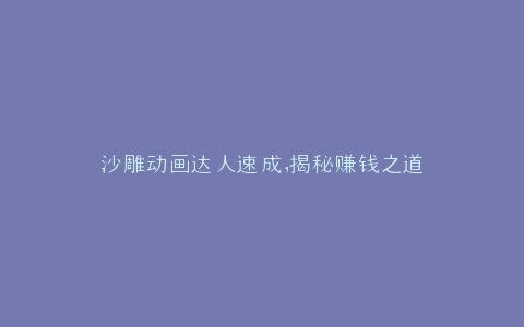 沙雕动画达人速成,揭秘赚钱之道
