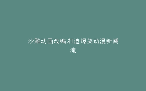 沙雕动画改编,打造爆笑动漫新潮流