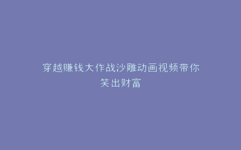 穿越赚钱大作战沙雕动画视频带你笑出财富