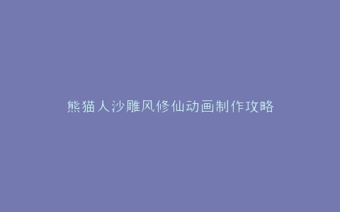熊猫人沙雕风修仙动画制作攻略