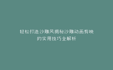 轻松打造沙雕风揭秘沙雕动画剪映的实用技巧全解析