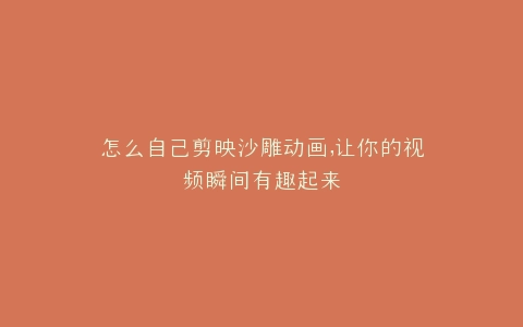怎么自己剪映沙雕动画,让你的视频瞬间有趣起来