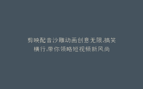 剪映配音沙雕动画创意无限,搞笑横行,带你领略短视频新风尚