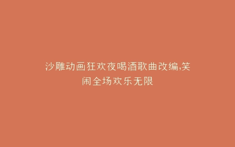 沙雕动画狂欢夜喝酒歌曲改编,笑闹全场欢乐无限