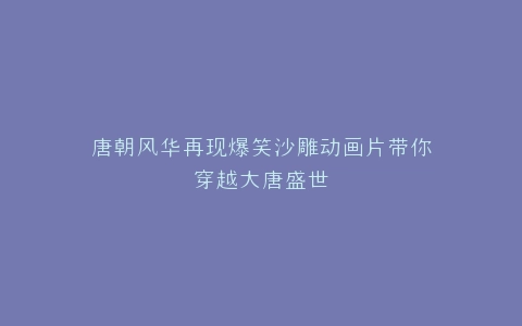唐朝风华再现爆笑沙雕动画片带你穿越大唐盛世
