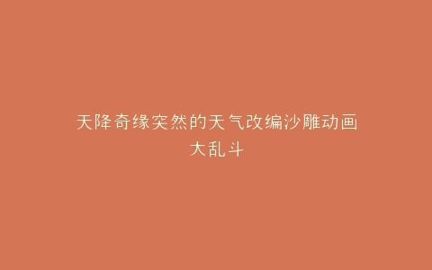 天降奇缘突然的天气改编沙雕动画大乱斗