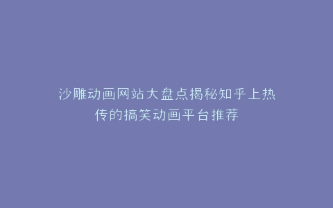 沙雕动画网站大盘点揭秘知乎上热传的搞笑动画平台推荐