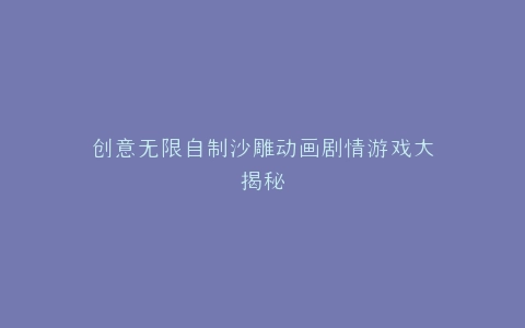 创意无限自制沙雕动画剧情游戏大揭秘
