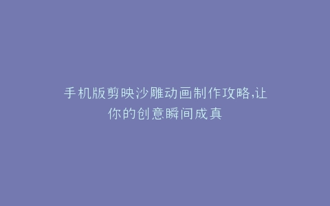 手机版剪映沙雕动画制作攻略,让你的创意瞬间成真