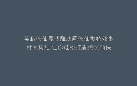 笑翻修仙界沙雕动画修仙类特效素材大集结,让你轻松打造搞笑仙侠大作