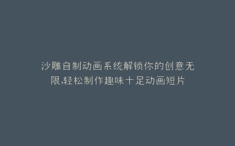 沙雕自制动画系统解锁你的创意无限,轻松制作趣味十足动画短片