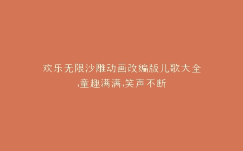 欢乐无限沙雕动画改编版儿歌大全,童趣满满,笑声不断