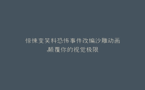 惊悚变笑料恐怖事件改编沙雕动画,颠覆你的视觉极限