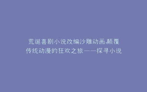 荒诞喜剧小说改编沙雕动画,颠覆传统动漫的狂欢之旅——探寻小说改编沙雕动画小说改编的动漫的无限魅力