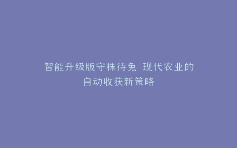 智能升级版守株待兔 现代农业的自动收获新策略