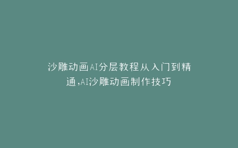 沙雕动画AI分层教程从入门到精通,AI沙雕动画制作技巧