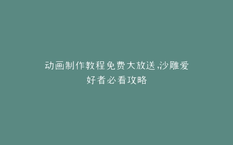 动画制作教程免费大放送,沙雕爱好者必看攻略