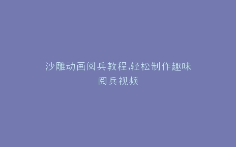 沙雕动画阅兵教程,轻松制作趣味阅兵视频