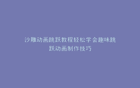 沙雕动画跳跃教程轻松学会趣味跳跃动画制作技巧