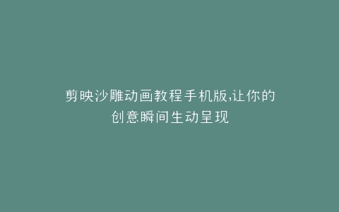 剪映沙雕动画教程手机版,让你的创意瞬间生动呈现