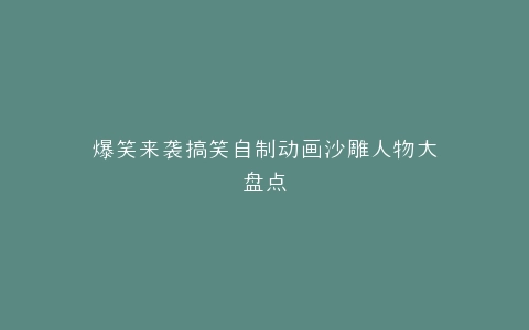 爆笑来袭搞笑自制动画沙雕人物大盘点