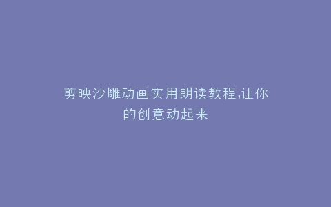 剪映沙雕动画实用朗读教程,让你的创意动起来