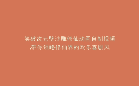 笑破次元壁沙雕修仙动画自制视频,带你领略修仙界的欢乐喜剧风