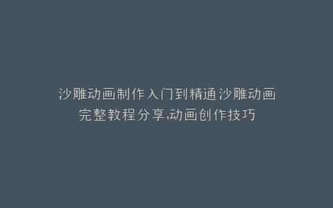 沙雕动画制作入门到精通沙雕动画完整教程分享,动画创作技巧
