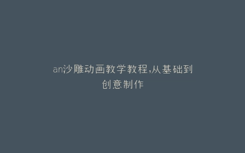 an沙雕动画教学教程,从基础到创意制作