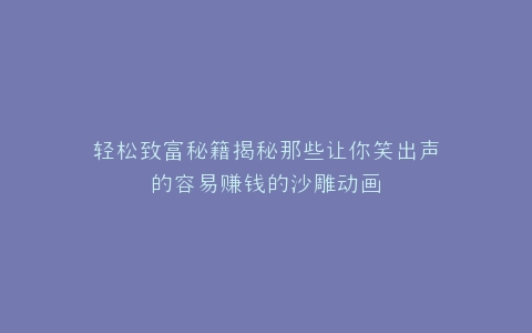轻松致富秘籍揭秘那些让你笑出声的容易赚钱的沙雕动画