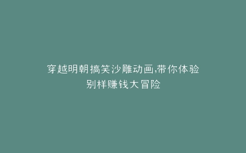 穿越明朝搞笑沙雕动画,带你体验别样赚钱大冒险