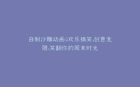 自制沙雕动画6欢乐搞笑,创意无限,笑翻你的周末时光