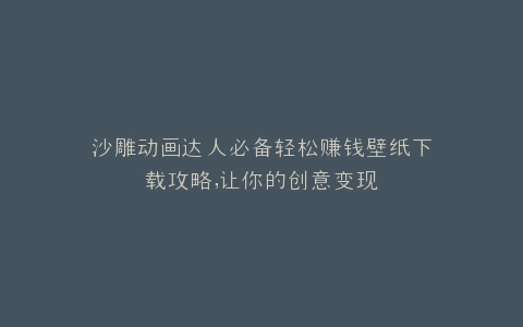 沙雕动画达人必备轻松赚钱壁纸下载攻略,让你的创意变现